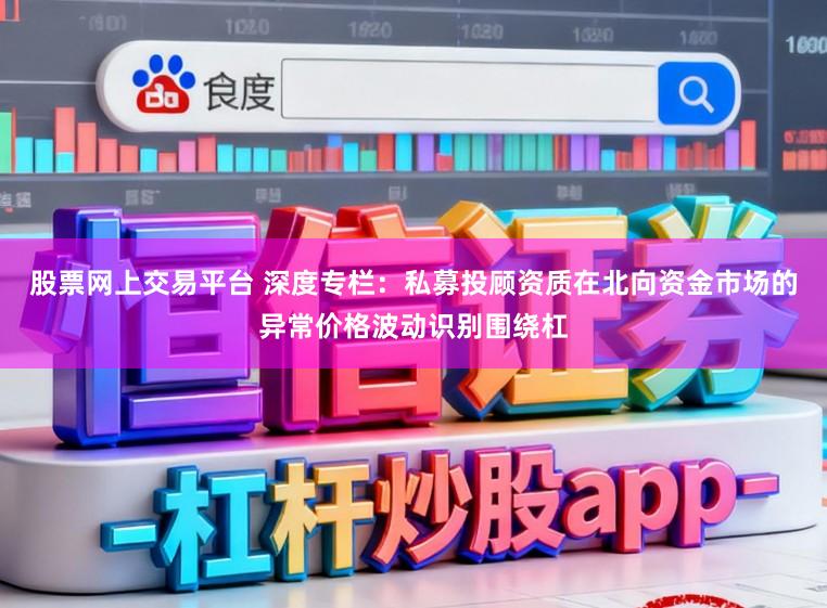 股票网上交易平台 深度专栏:私募投顾资质在北向资金市场的异常价格波动识别围绕杠