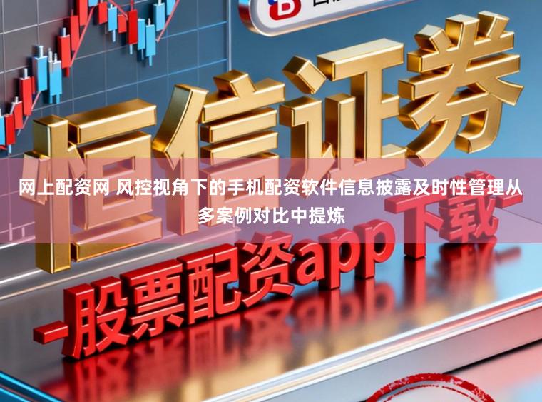 网上配资网 风控视角下的手机配资软件信息披露及时性管理从多案例对比中提炼