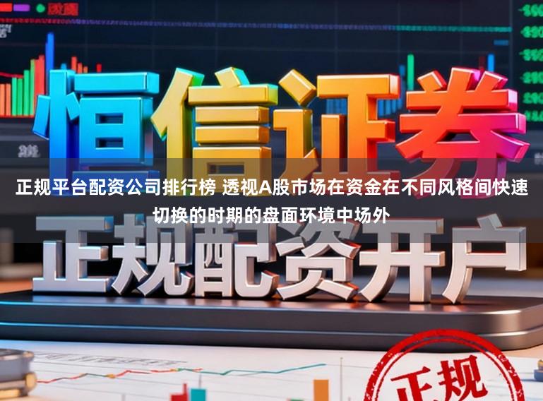 正规平台配资公司排行榜 透视A股市场在资金在不同风格间快速切换的时期的盘面环境中场外