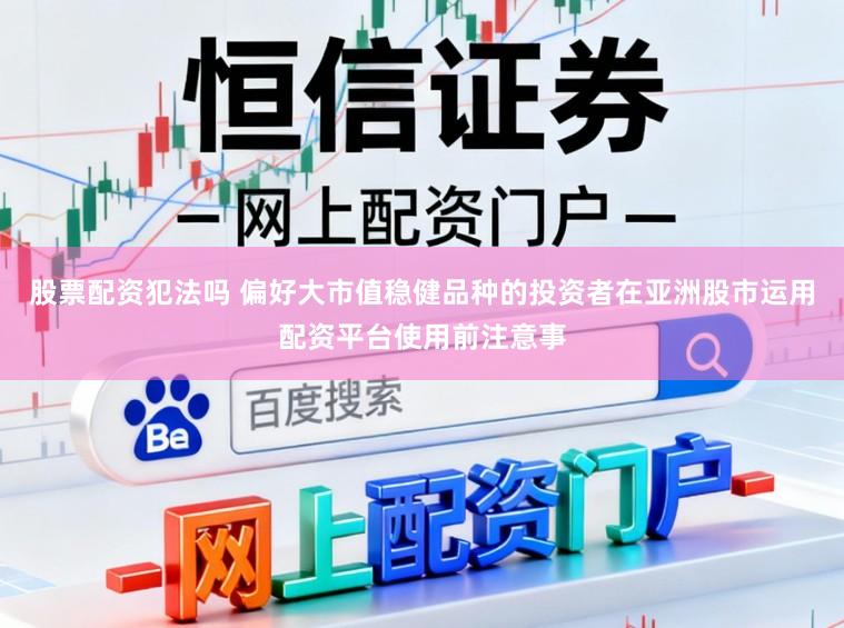 股票配资犯法吗 偏好大市值稳健品种的投资者在亚洲股市运用配资平台使用前注意事