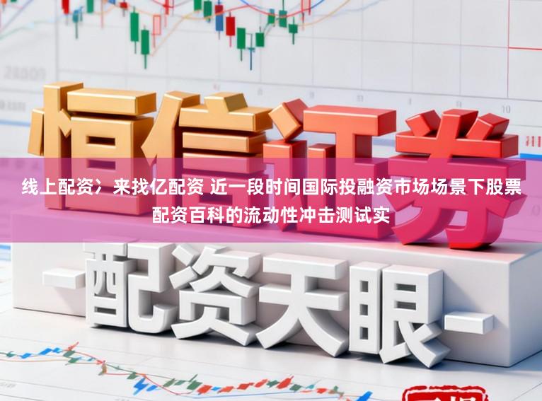线上配资冫来找亿配资 近一段时间国际投融资市场场景下股票配资百科的流动性冲击测试实