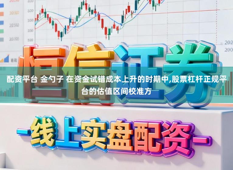 配资平台 金勺子 在资金试错成本上升的时期中，股票杠杆正规平台的估值区间校准方