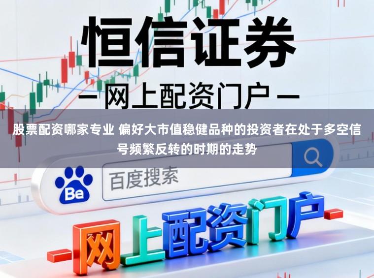 股票配资哪家专业 偏好大市值稳健品种的投资者在处于多空信号频繁反转的时期的走势