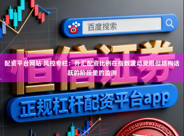 配资平台网站 风控专栏：外汇配资比例在指数波动受限但结构活跃的阶段里的监测