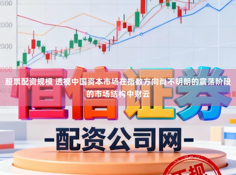 股票配资规模 透视中国资本市场在指数方向尚不明朗的震荡阶段的市场结构中财云