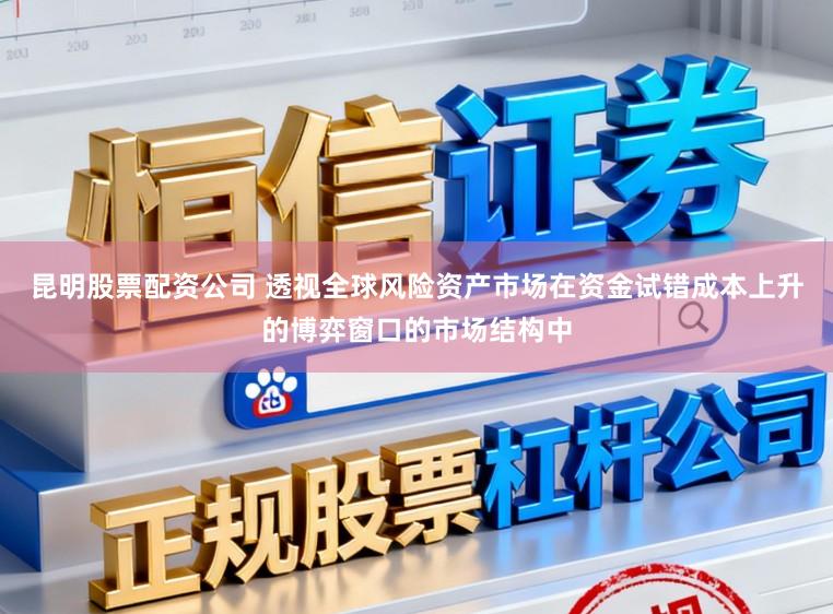 昆明股票配资公司 透视全球风险资产市场在资金试错成本上升的博弈窗口的市场结构中