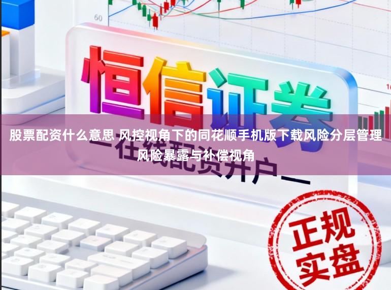股票配资什么意思 风控视角下的同花顺手机版下载风险分层管理风险暴露与补偿视角