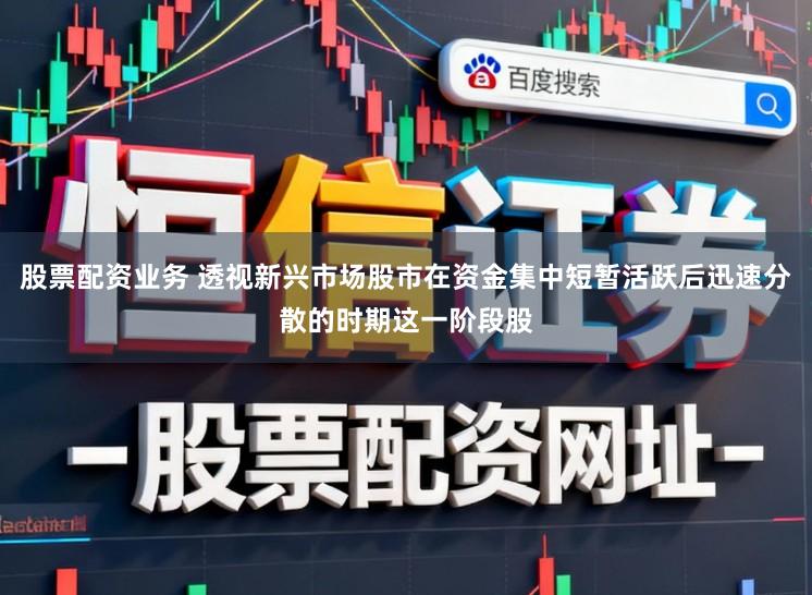 股票配资业务 透视新兴市场股市在资金集中短暂活跃后迅速分散的时期这一阶段股