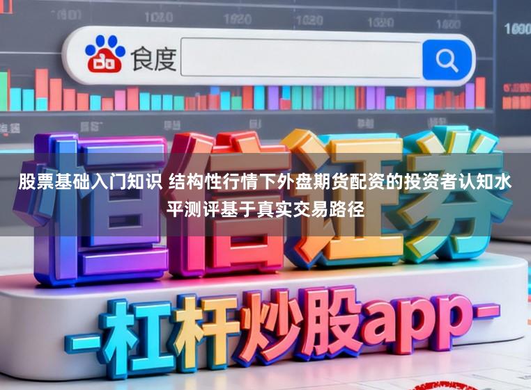 股票基础入门知识 结构性行情下外盘期货配资的投资者认知水平测评基于真实交易路径