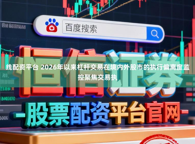 线配资平台 2026年以来杠杆交易在境内外股市的执行偏离度监控聚焦交易执