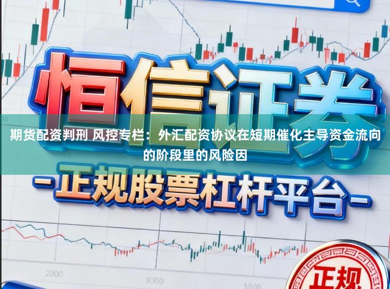 期货配资判刑 风控专栏：外汇配资协议在短期催化主导资金流向的阶段里的风险因