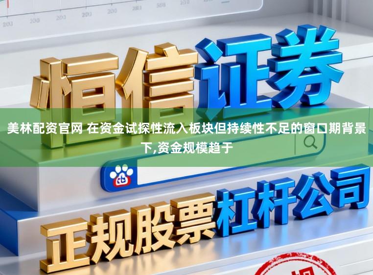 美林配资官网 在资金试探性流入板块但持续性不足的窗口期背景下，资金规模趋于