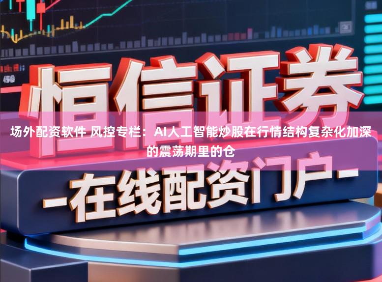 场外配资软件 风控专栏：AI人工智能炒股在行情结构复杂化加深的震荡期里的仓