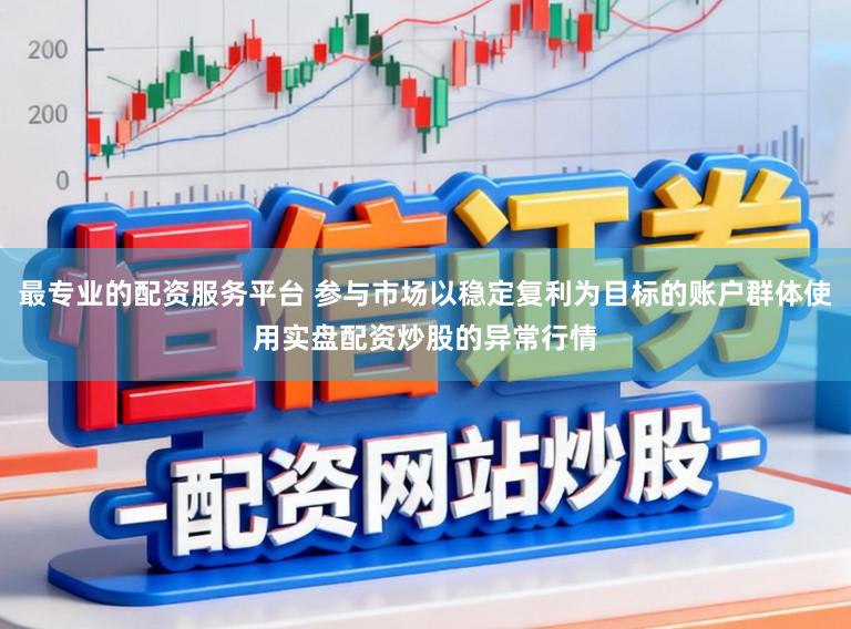 最专业的配资服务平台 参与市场以稳定复利为目标的账户群体使用实盘配资炒股的异常行情