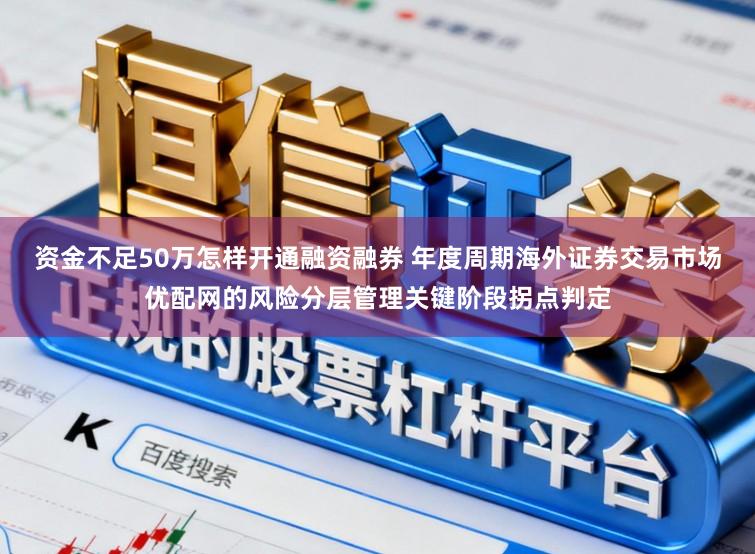 资金不足50万怎样开通融资融券 年度周期海外证券交易市场优配网的风险分层管理关键阶段拐点判定