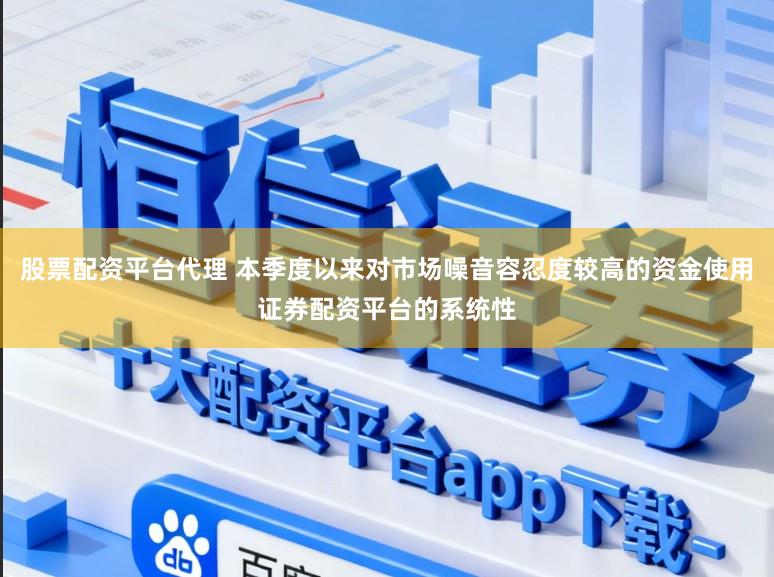 股票配资平台代理 本季度以来对市场噪音容忍度较高的资金使用证券配资平台的系统性