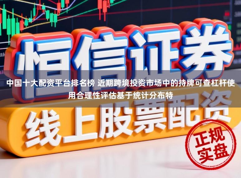 中国十大配资平台排名榜 近期跨境投资市场中的持牌可查杠杆使用合理性评估基于统计分布特