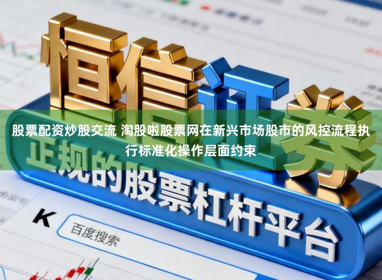 股票配资炒股交流 淘股啦股票网在新兴市场股市的风控流程执行标准化操作层面约束