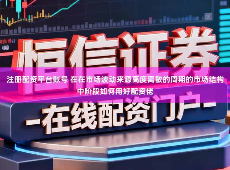 注册配资平台账号 在在市场波动来源高度离散的周期的市场结构中阶段如何用好配资佬