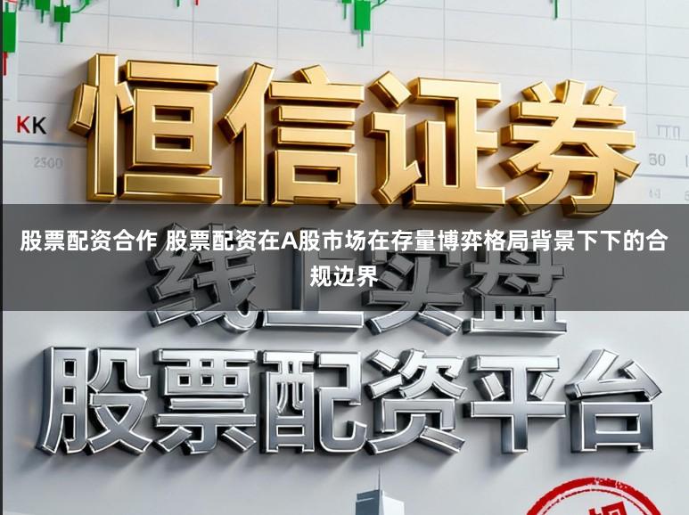 股票配资合作 股票配资在A股市场在存量博弈格局背景下下的合规边界