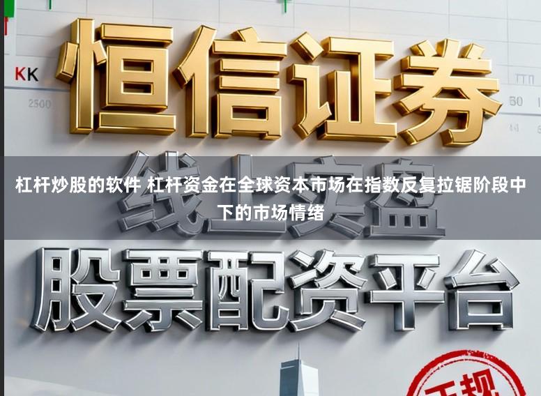 杠杆炒股的软件 杠杆资金在全球资本市场在指数反复拉锯阶段中下的市场情绪