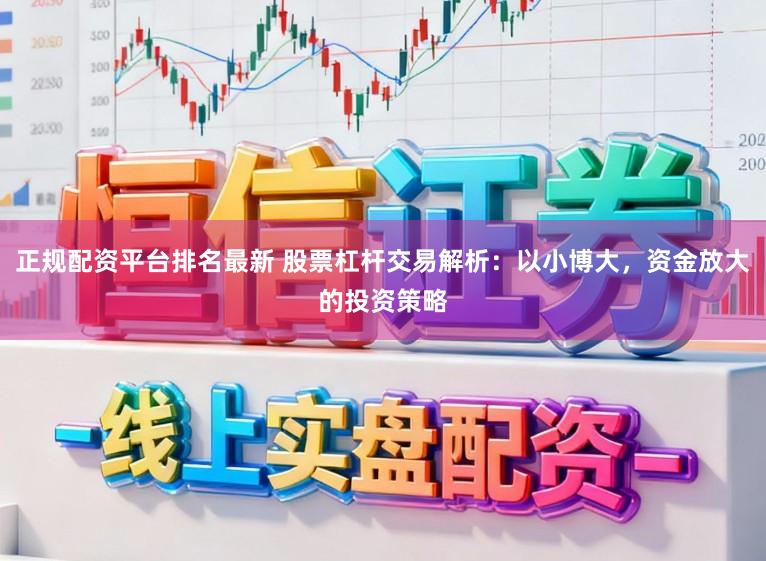 正规配资平台排名最新 股票杠杆交易解析:以小博大,资金放大的投资策略
