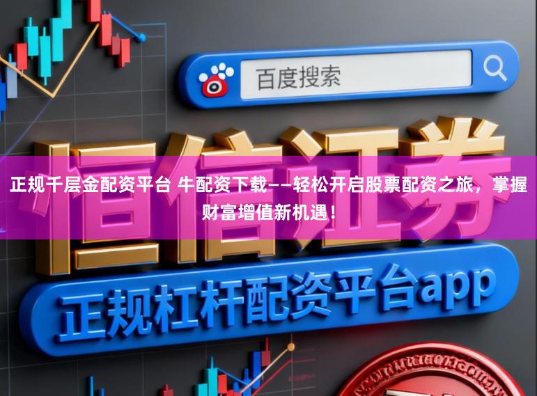 正规千层金配资平台 牛配资下载——轻松开启股票配资之旅，掌握财富增值新机遇！