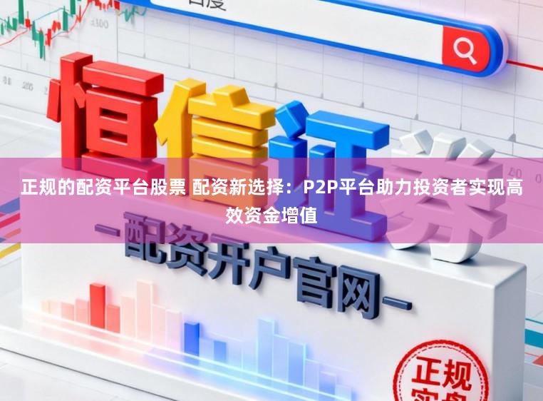 正规的配资平台股票 配资新选择：P2P平台助力投资者实现高效资金增值