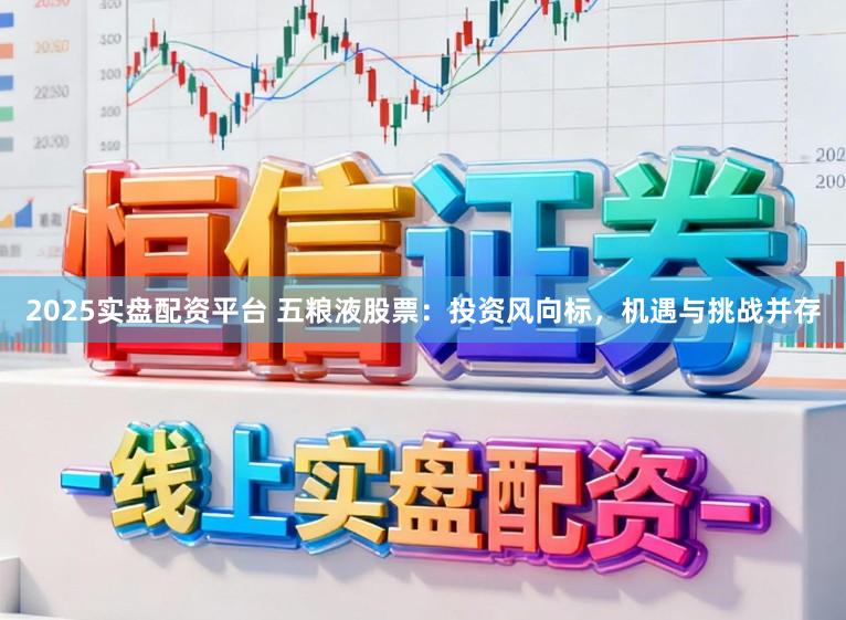 2025实盘配资平台 五粮液股票：投资风向标，机遇与挑战并存