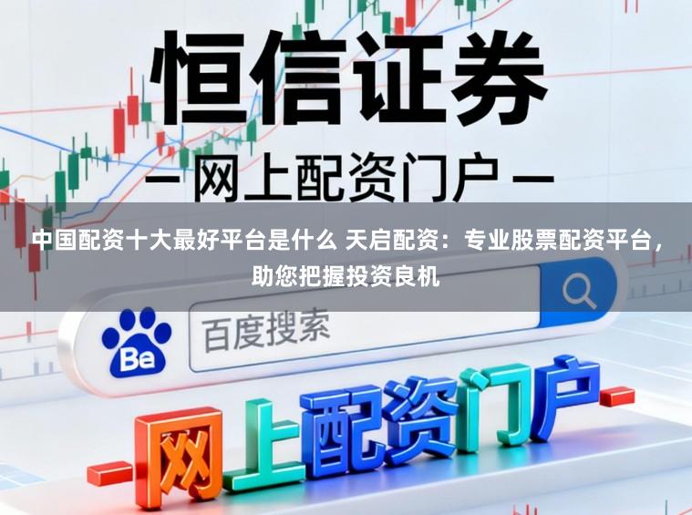 中国配资十大最好平台是什么 天启配资:专业股票配资平台,助您把握投资良机
