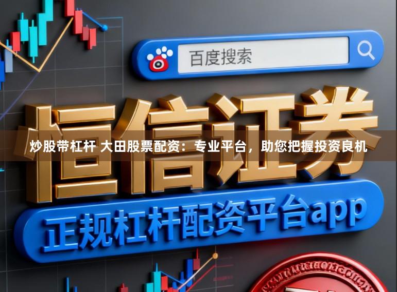 炒股带杠杆 大田股票配资：专业平台，助您把握投资良机