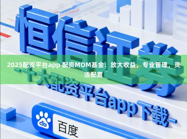 2025配资平台app 配资MOM基金：放大收益，专业管理，灵活配置