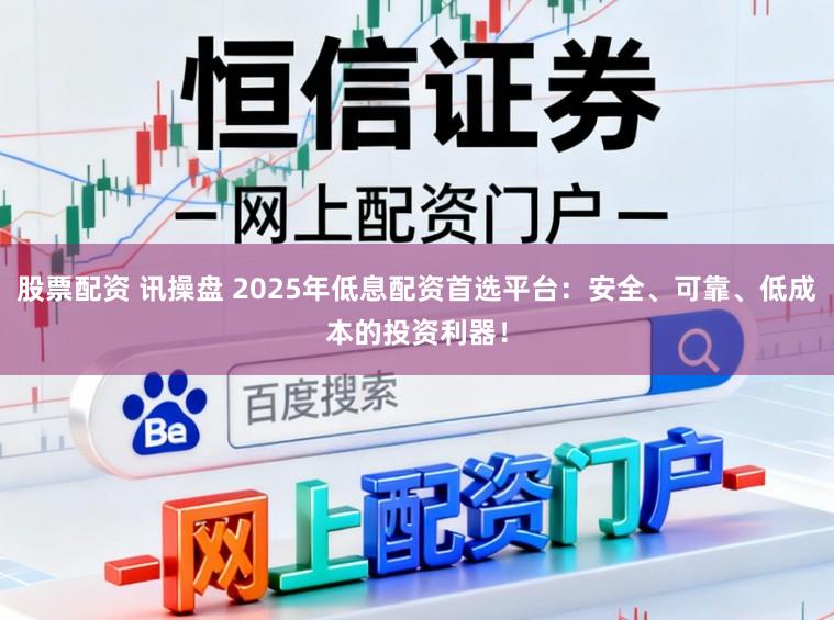 股票配资 讯操盘 2025年低息配资首选平台:安全、可靠、低成本的投资利器!