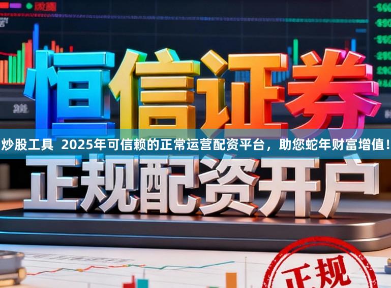 炒股工具  2025年可信赖的正常运营配资平台，助您蛇年财富增值！