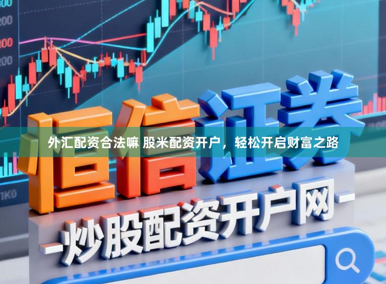外汇配资合法嘛 股米配资开户，轻松开启财富之路