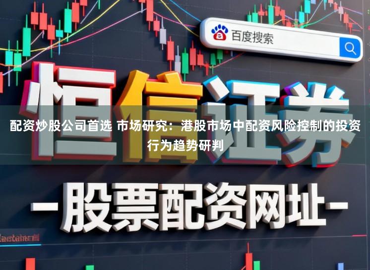 配资炒股公司首选 市场研究：港股市场中配资风险控制的投资行为趋势研判