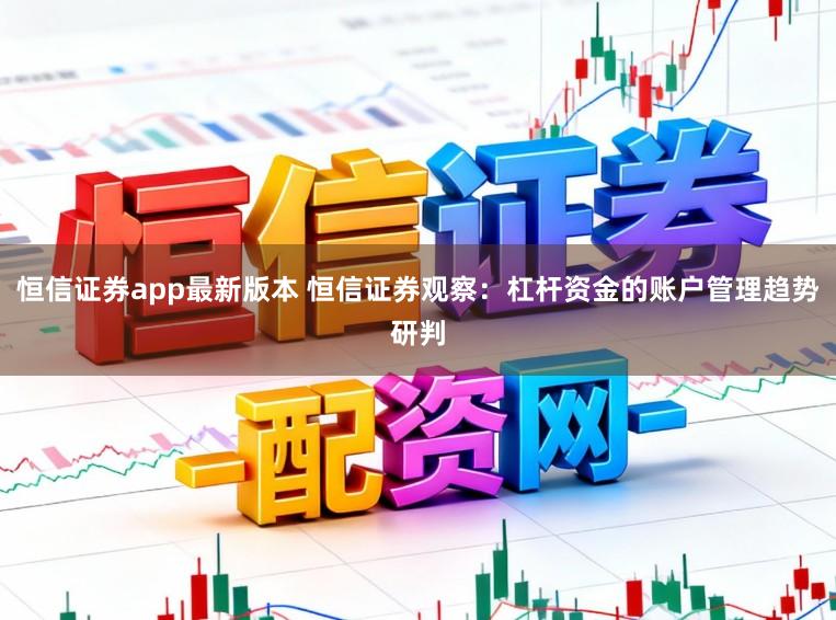 恒信证券app最新版本 恒信证券观察：杠杆资金的账户管理趋势研判