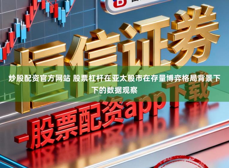 炒股配资官方网站 股票杠杆在亚太股市在存量博弈格局背景下下的数据观察