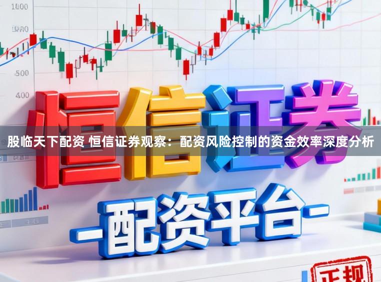 股临天下配资 恒信证券观察：配资风险控制的资金效率深度分析