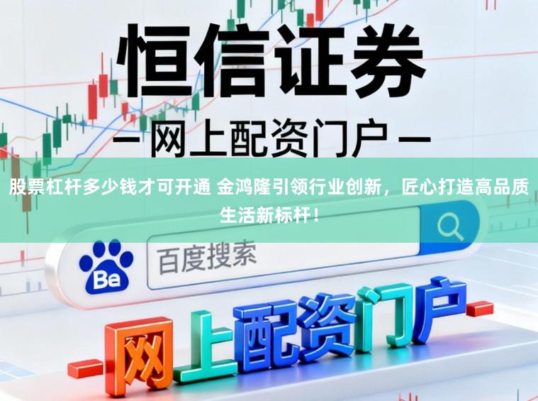 股票杠杆多少钱才可开通 金鸿隆引领行业创新,匠心打造高品质生活新标杆!