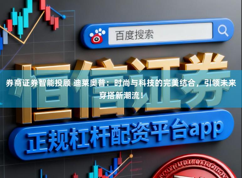 券商证券智能投顾 迪莱奥普:时尚与科技的完美结合,引领未来穿搭新潮流!