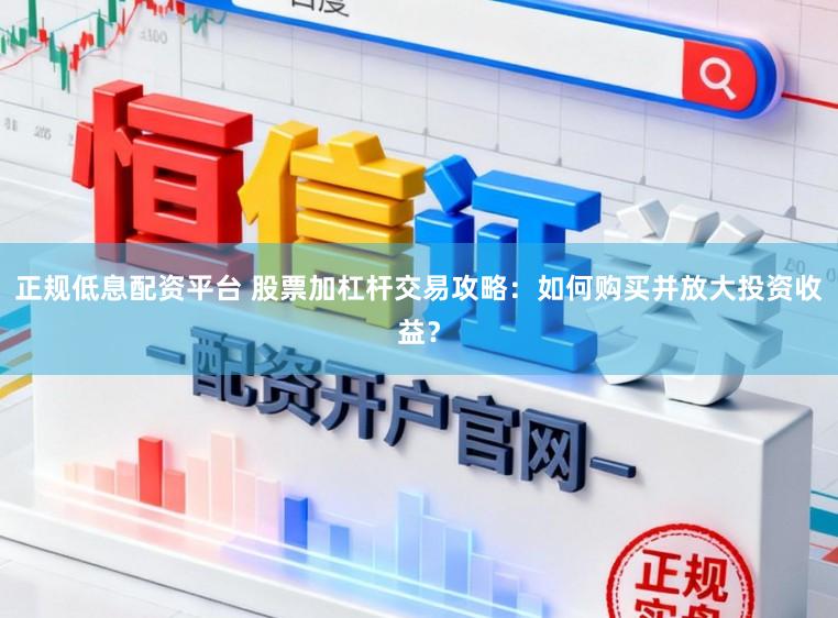 正规低息配资平台 股票加杠杆交易攻略：如何购买并放大投资收益？