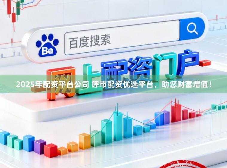 2025年配资平台公司 呼市配资优选平台，助您财富增值！
