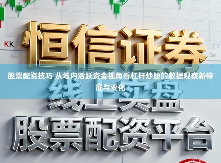 股票配资技巧 从场内活跃资金视角看杠杆炒股的数据观察新特征与变化