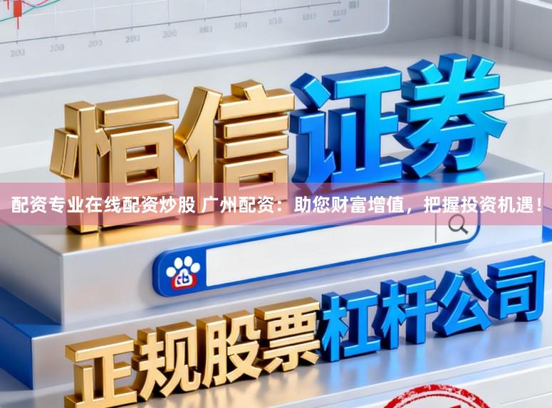 配资专业在线配资炒股 广州配资：助您财富增值，把握投资机遇！