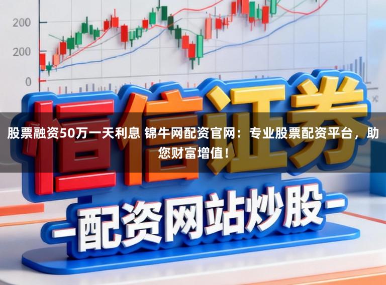 股票融资50万一天利息 锦牛网配资官网：专业股票配资平台，助您财富增值！