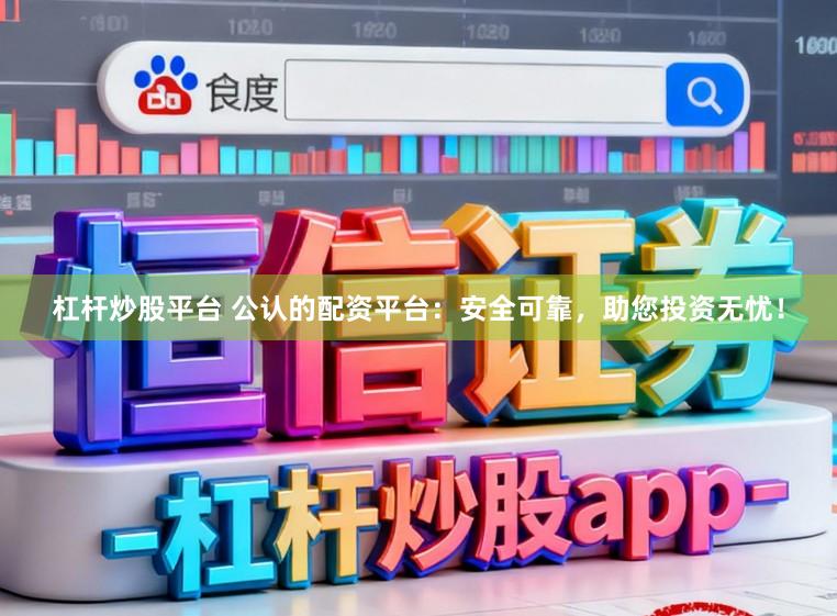 杠杆炒股平台 公认的配资平台：安全可靠，助您投资无忧！