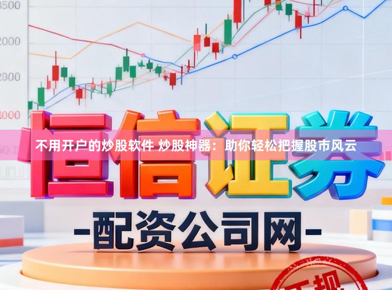 不用开户的炒股软件 炒股神器:助你轻松把握股市风云