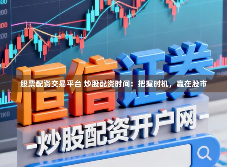 股票配资交易平台 炒股配资时间：把握时机，赢在股市