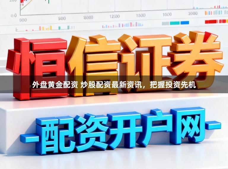 外盘黄金配资 炒股配资最新资讯，把握投资先机